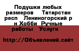 Подушки любых размеров. - Татарстан респ., Лениногорский р-н Хобби. Ручные работы » Услуги   